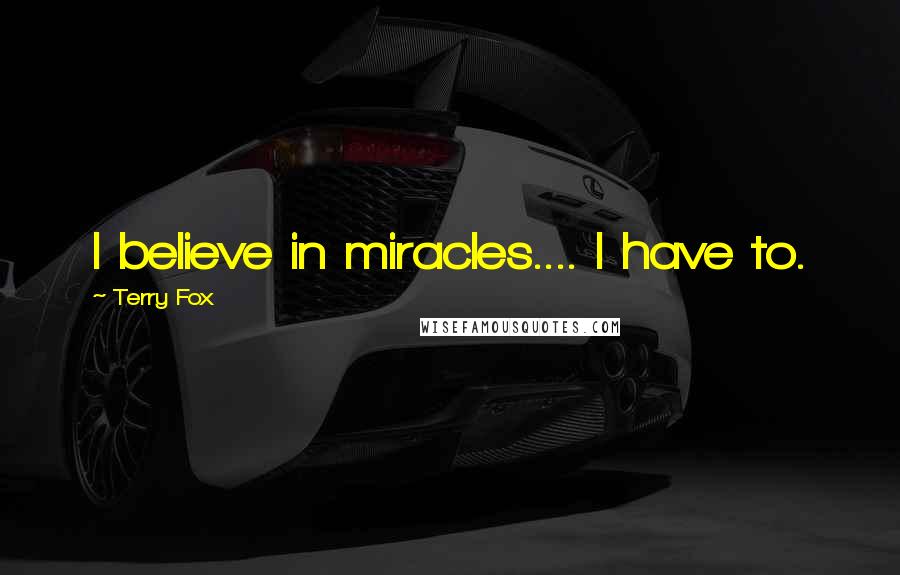 Terry Fox Quotes: I believe in miracles.... I have to.