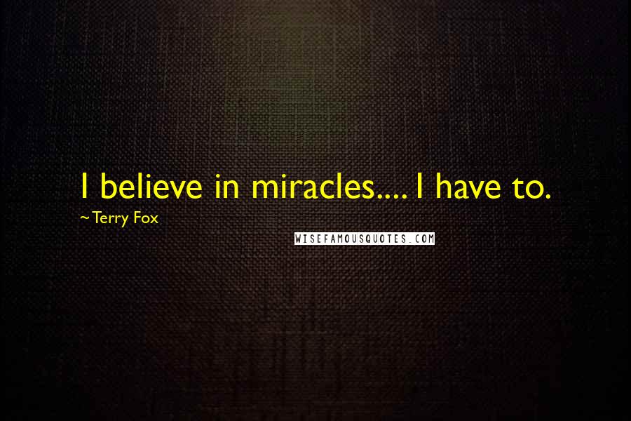 Terry Fox Quotes: I believe in miracles.... I have to.