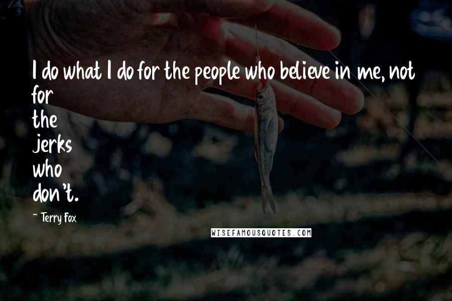 Terry Fox Quotes: I do what I do for the people who believe in me, not for the jerks who don't.