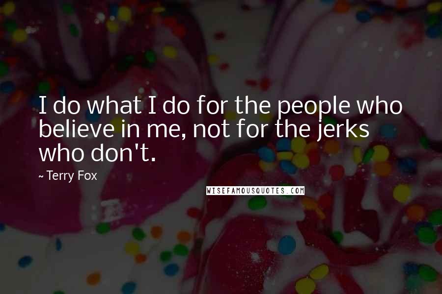 Terry Fox Quotes: I do what I do for the people who believe in me, not for the jerks who don't.