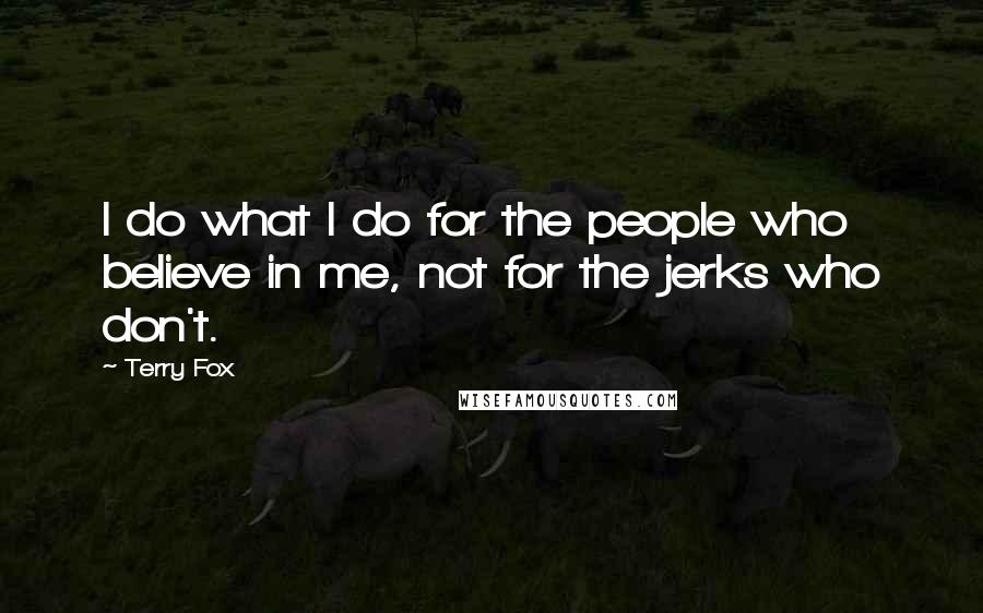 Terry Fox Quotes: I do what I do for the people who believe in me, not for the jerks who don't.