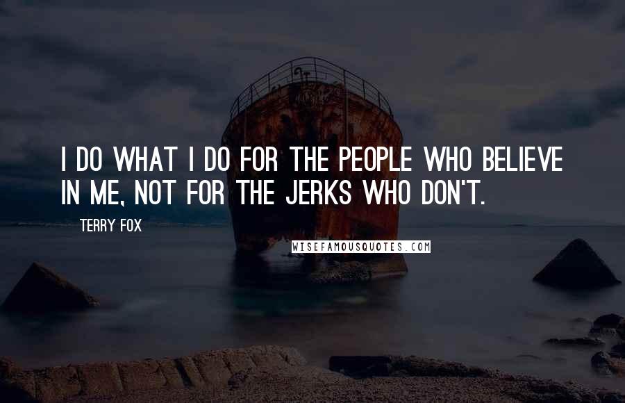 Terry Fox Quotes: I do what I do for the people who believe in me, not for the jerks who don't.