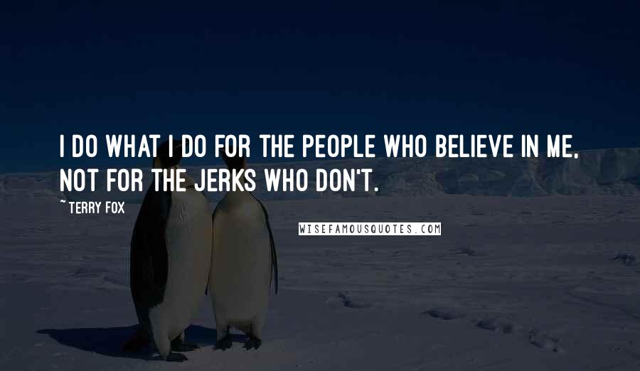 Terry Fox Quotes: I do what I do for the people who believe in me, not for the jerks who don't.