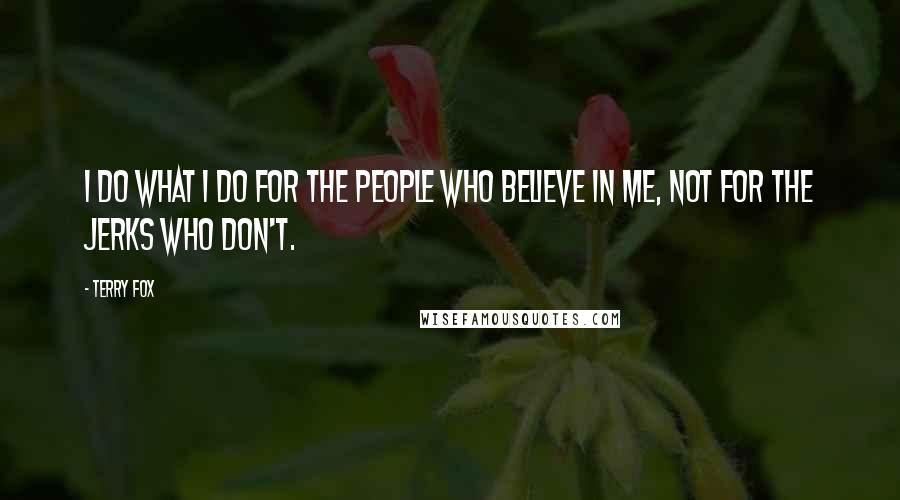 Terry Fox Quotes: I do what I do for the people who believe in me, not for the jerks who don't.