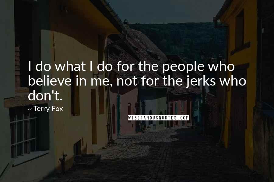 Terry Fox Quotes: I do what I do for the people who believe in me, not for the jerks who don't.