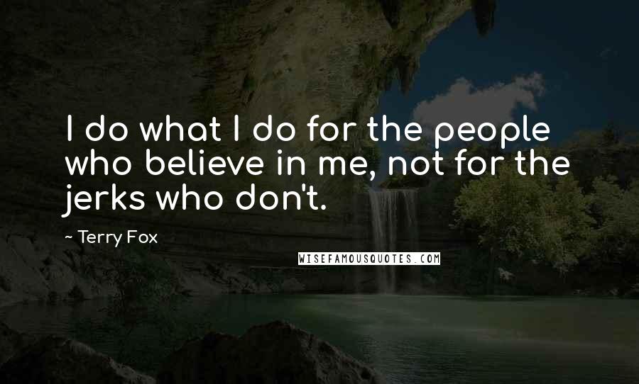 Terry Fox Quotes: I do what I do for the people who believe in me, not for the jerks who don't.