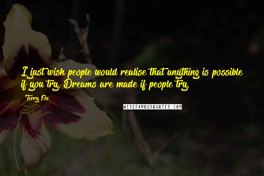 Terry Fox Quotes: I just wish people would realise that anything is possible if you try. Dreams are made if people try.