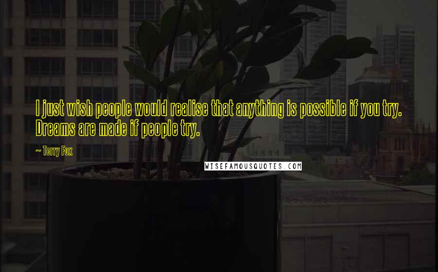 Terry Fox Quotes: I just wish people would realise that anything is possible if you try. Dreams are made if people try.