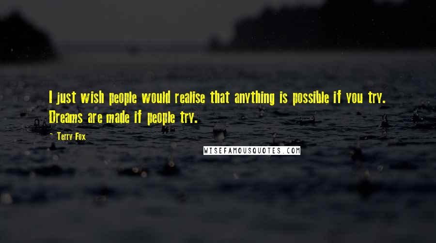 Terry Fox Quotes: I just wish people would realise that anything is possible if you try. Dreams are made if people try.