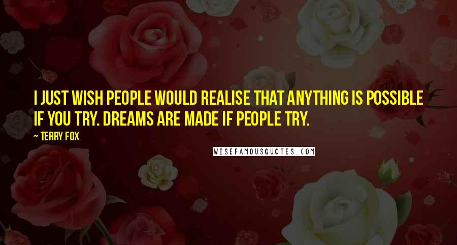 Terry Fox Quotes: I just wish people would realise that anything is possible if you try. Dreams are made if people try.