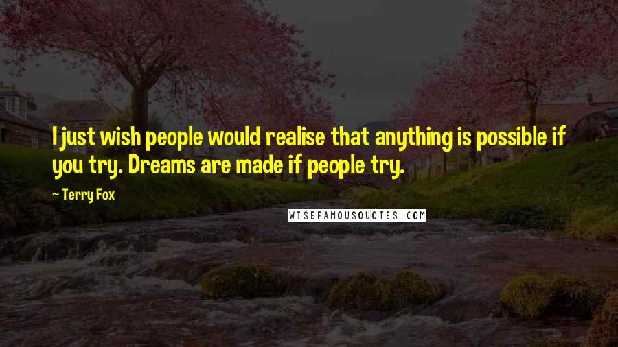 Terry Fox Quotes: I just wish people would realise that anything is possible if you try. Dreams are made if people try.