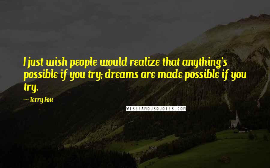 Terry Fox Quotes: I just wish people would realize that anything's possible if you try; dreams are made possible if you try.