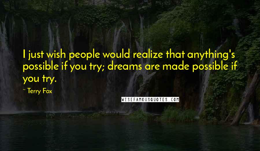 Terry Fox Quotes: I just wish people would realize that anything's possible if you try; dreams are made possible if you try.