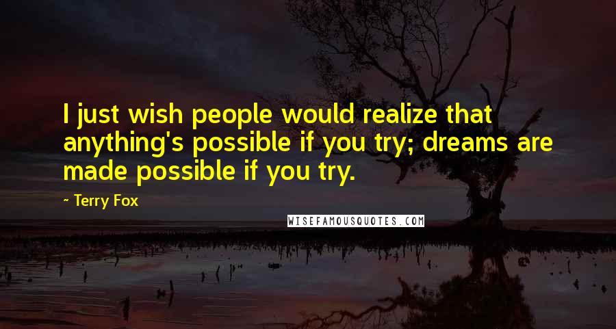 Terry Fox Quotes: I just wish people would realize that anything's possible if you try; dreams are made possible if you try.