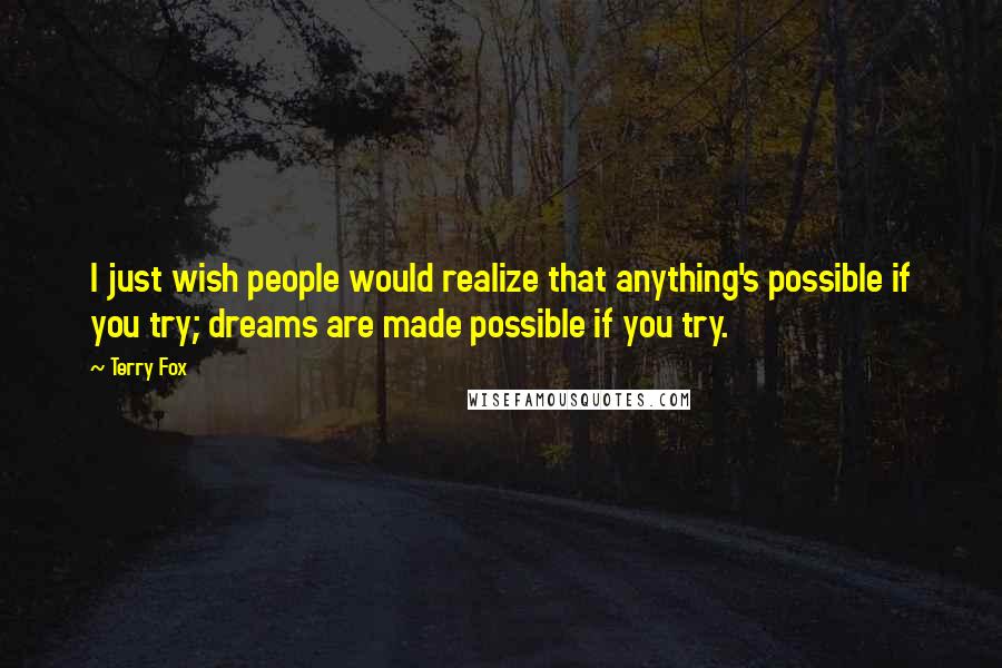 Terry Fox Quotes: I just wish people would realize that anything's possible if you try; dreams are made possible if you try.