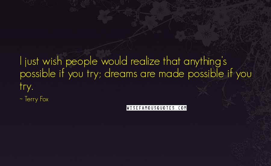 Terry Fox Quotes: I just wish people would realize that anything's possible if you try; dreams are made possible if you try.