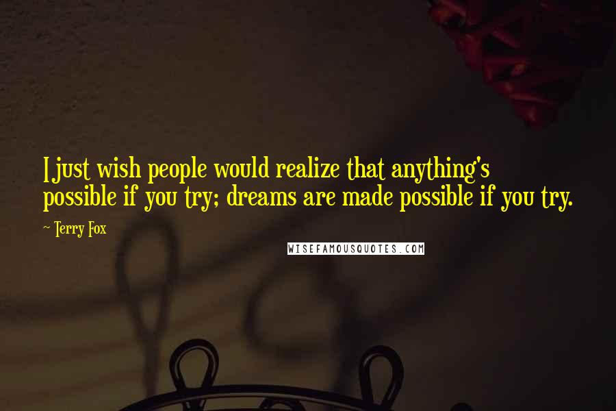 Terry Fox Quotes: I just wish people would realize that anything's possible if you try; dreams are made possible if you try.