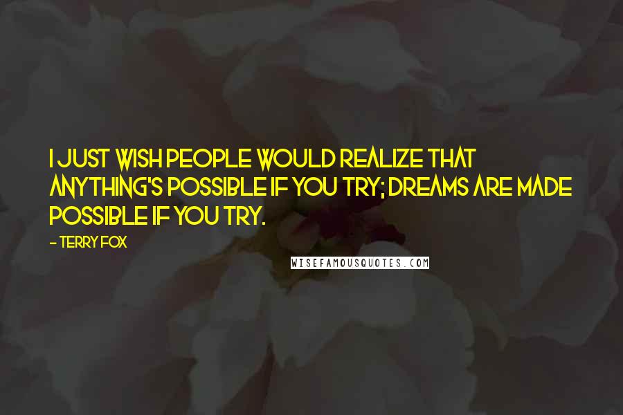 Terry Fox Quotes: I just wish people would realize that anything's possible if you try; dreams are made possible if you try.