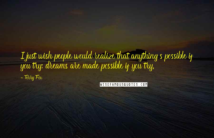 Terry Fox Quotes: I just wish people would realize that anything's possible if you try; dreams are made possible if you try.