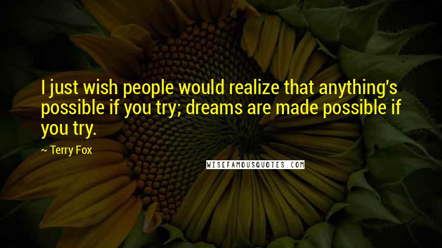 Terry Fox Quotes: I just wish people would realize that anything's possible if you try; dreams are made possible if you try.