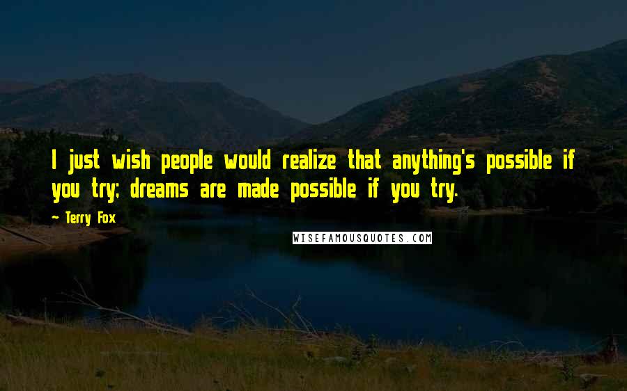 Terry Fox Quotes: I just wish people would realize that anything's possible if you try; dreams are made possible if you try.