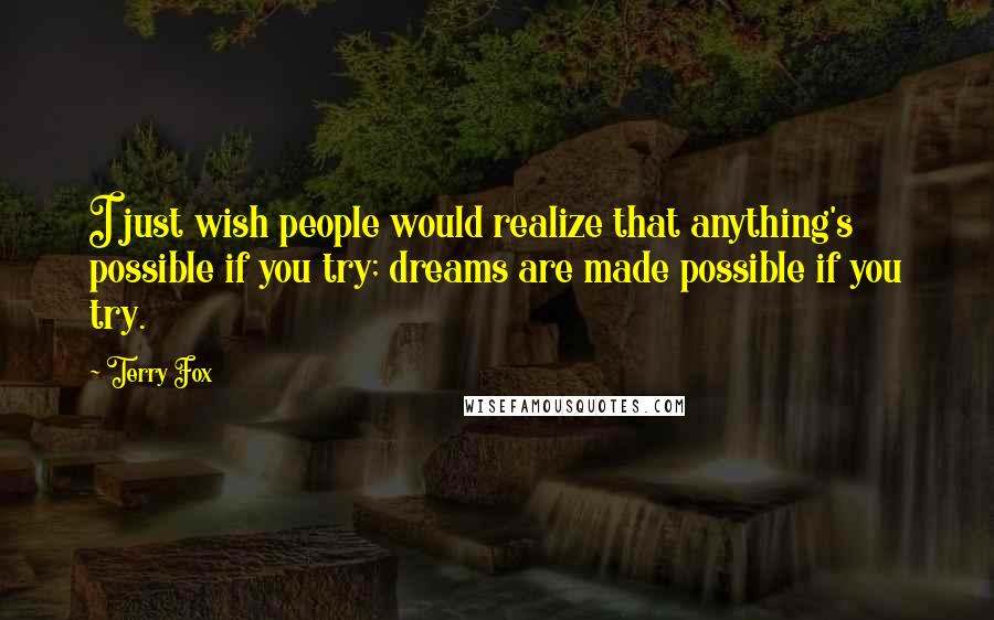 Terry Fox Quotes: I just wish people would realize that anything's possible if you try; dreams are made possible if you try.