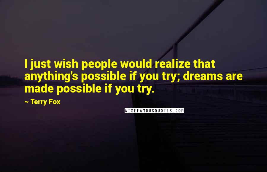 Terry Fox Quotes: I just wish people would realize that anything's possible if you try; dreams are made possible if you try.