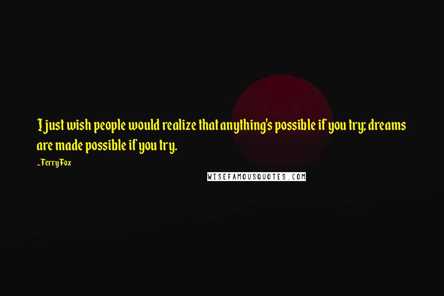 Terry Fox Quotes: I just wish people would realize that anything's possible if you try; dreams are made possible if you try.