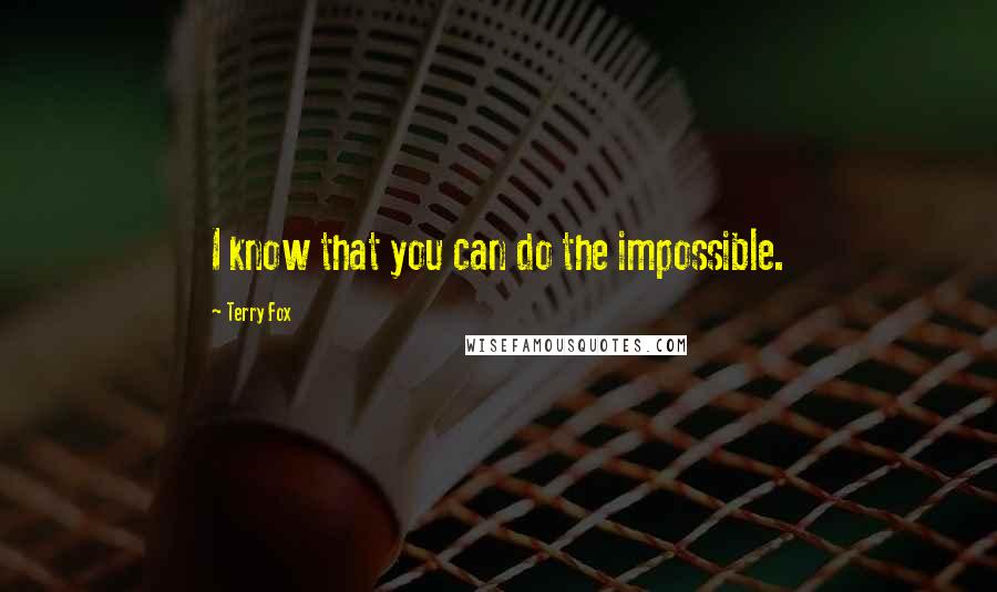 Terry Fox Quotes: I know that you can do the impossible.