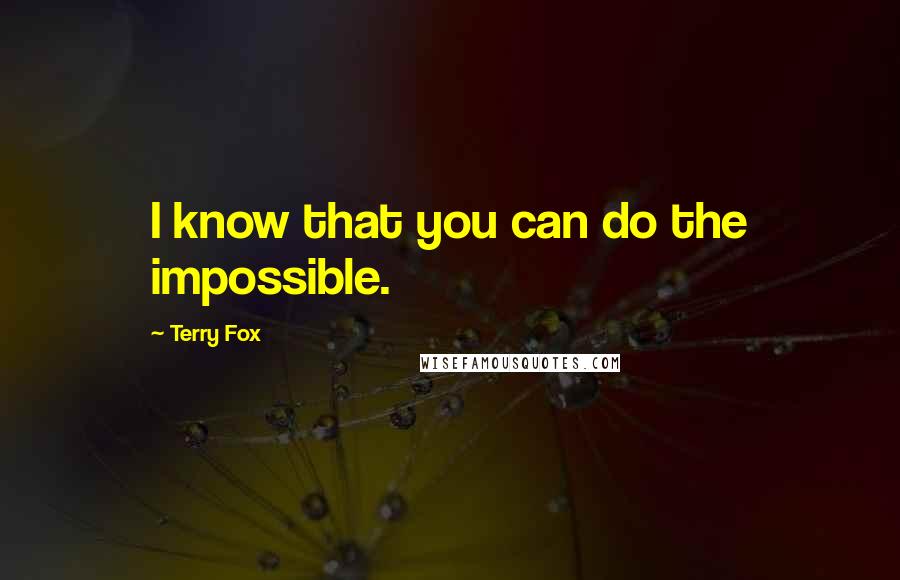 Terry Fox Quotes: I know that you can do the impossible.