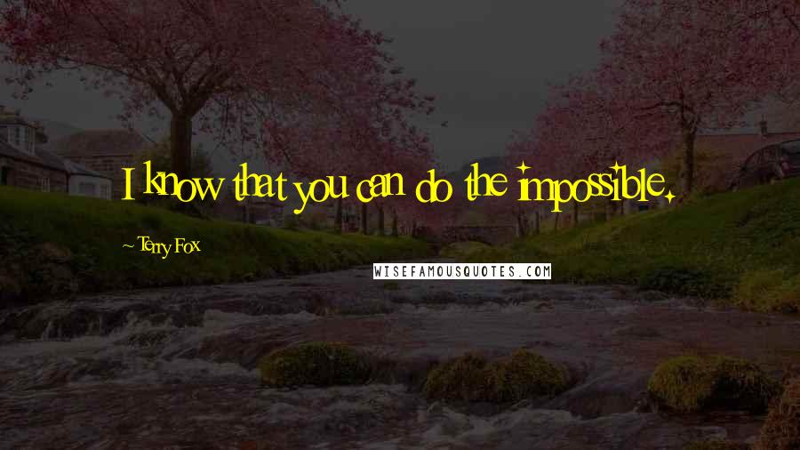 Terry Fox Quotes: I know that you can do the impossible.