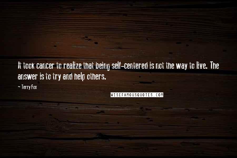 Terry Fox Quotes: It took cancer to realize that being self-centered is not the way to live. The answer is to try and help others.