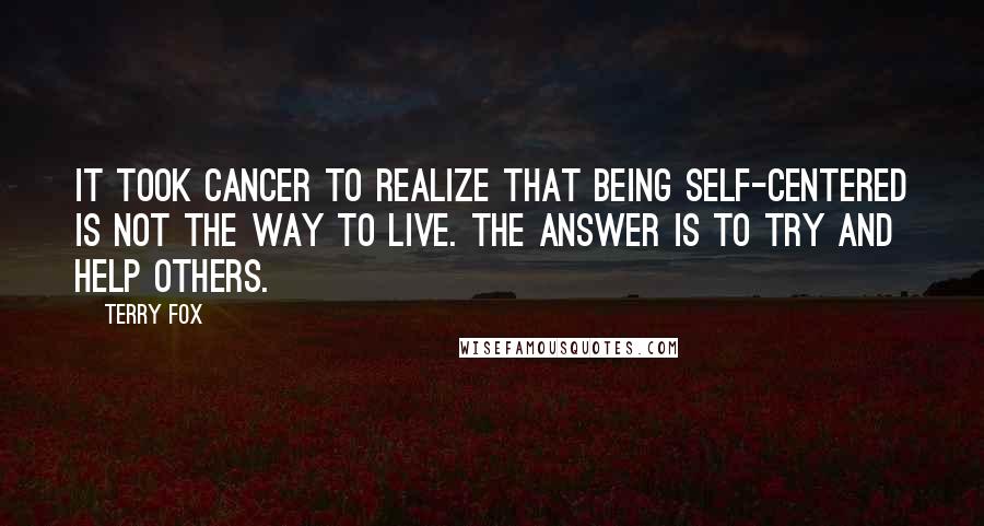 Terry Fox Quotes: It took cancer to realize that being self-centered is not the way to live. The answer is to try and help others.