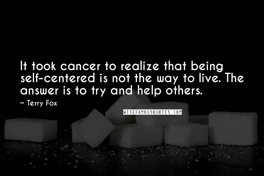 Terry Fox Quotes: It took cancer to realize that being self-centered is not the way to live. The answer is to try and help others.