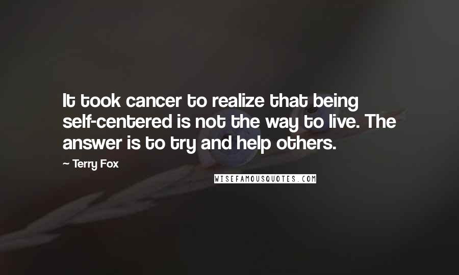 Terry Fox Quotes: It took cancer to realize that being self-centered is not the way to live. The answer is to try and help others.