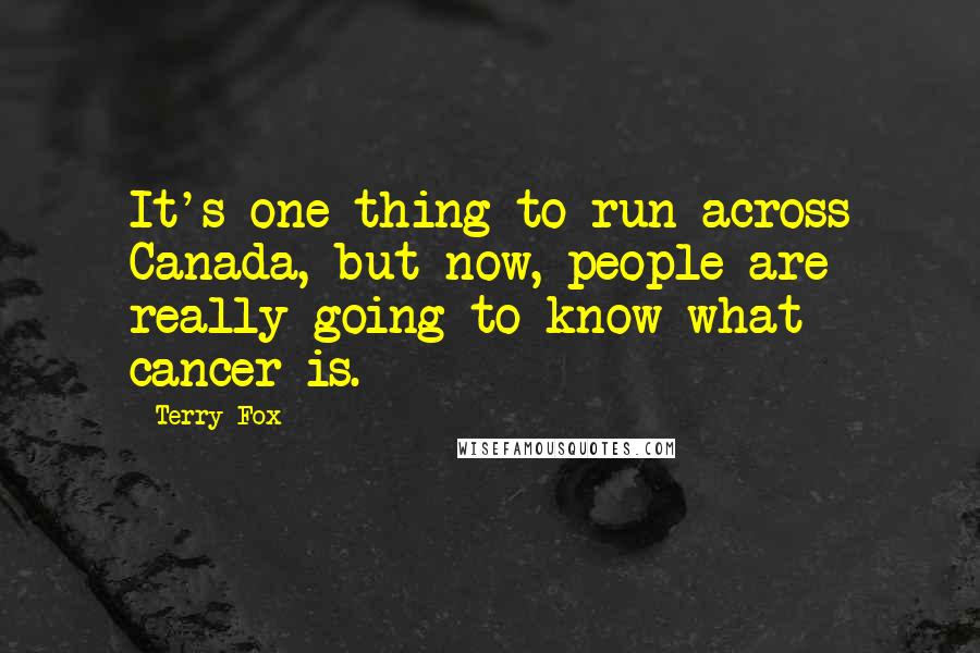 Terry Fox Quotes: It's one thing to run across Canada, but now, people are really going to know what cancer is.
