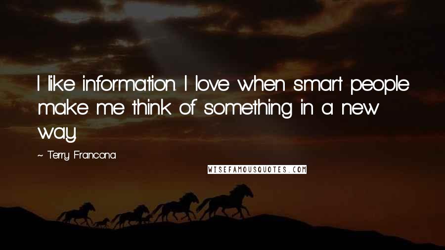 Terry Francona Quotes: I like information. I love when smart people make me think of something in a new way.
