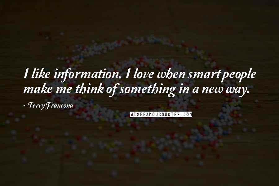 Terry Francona Quotes: I like information. I love when smart people make me think of something in a new way.