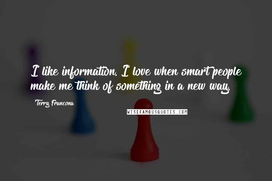 Terry Francona Quotes: I like information. I love when smart people make me think of something in a new way.