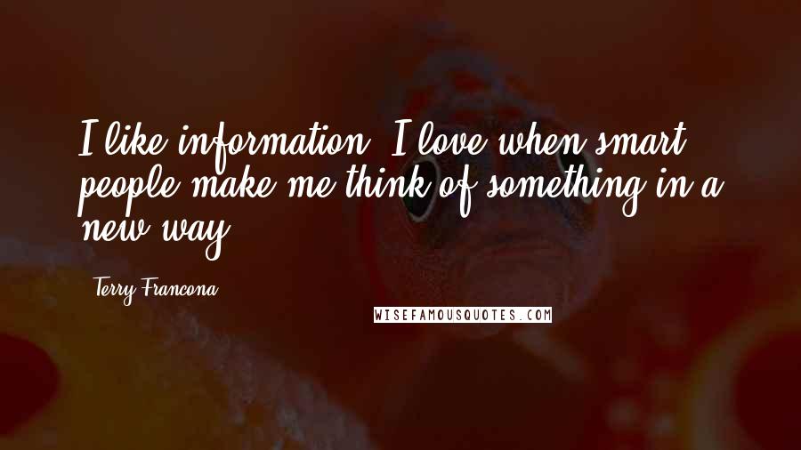 Terry Francona Quotes: I like information. I love when smart people make me think of something in a new way.