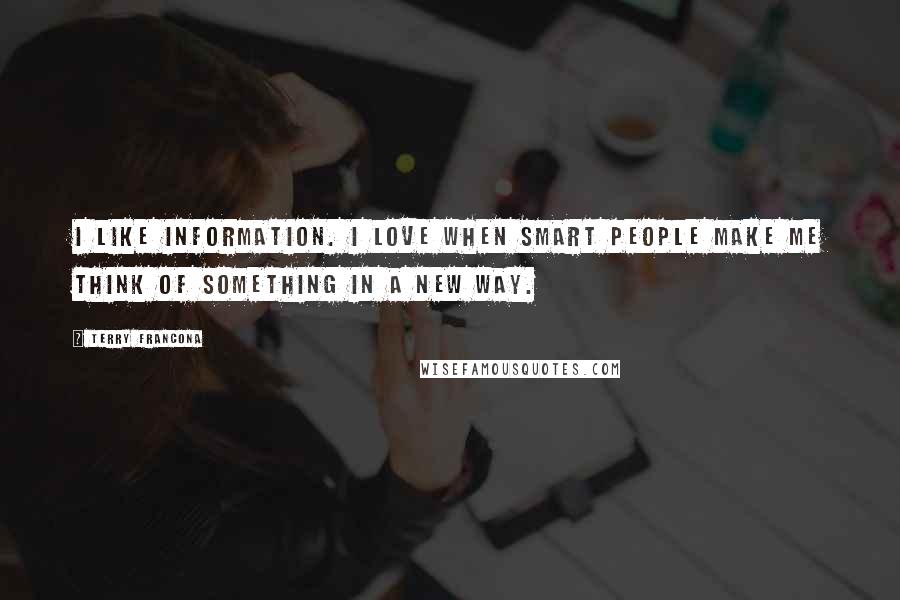 Terry Francona Quotes: I like information. I love when smart people make me think of something in a new way.