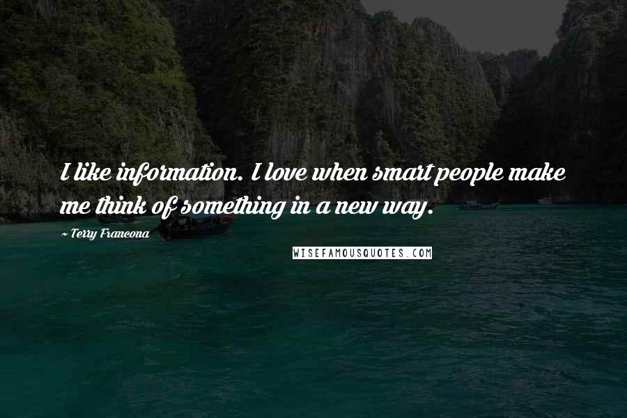 Terry Francona Quotes: I like information. I love when smart people make me think of something in a new way.