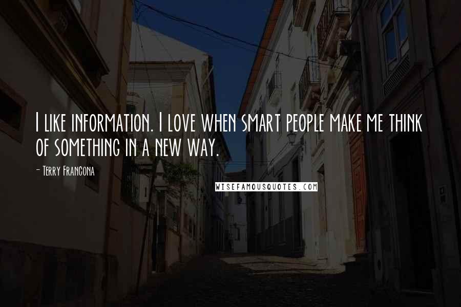 Terry Francona Quotes: I like information. I love when smart people make me think of something in a new way.