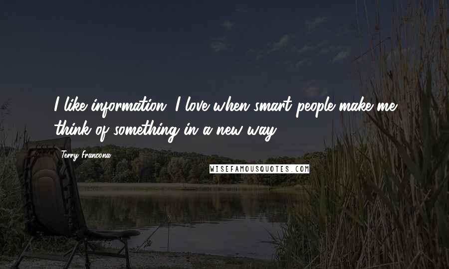 Terry Francona Quotes: I like information. I love when smart people make me think of something in a new way.