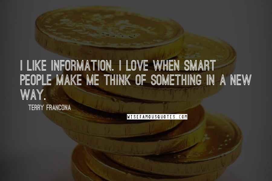 Terry Francona Quotes: I like information. I love when smart people make me think of something in a new way.