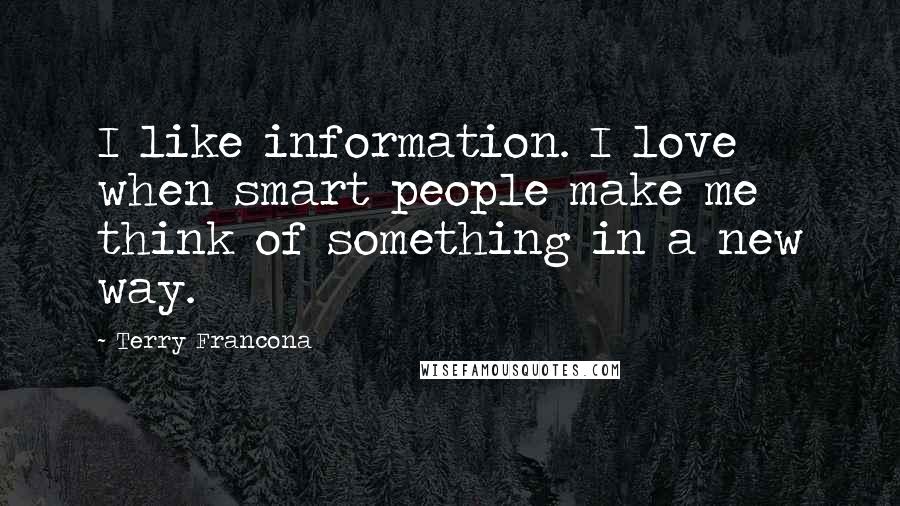 Terry Francona Quotes: I like information. I love when smart people make me think of something in a new way.