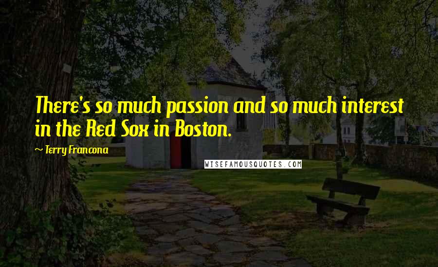 Terry Francona Quotes: There's so much passion and so much interest in the Red Sox in Boston.