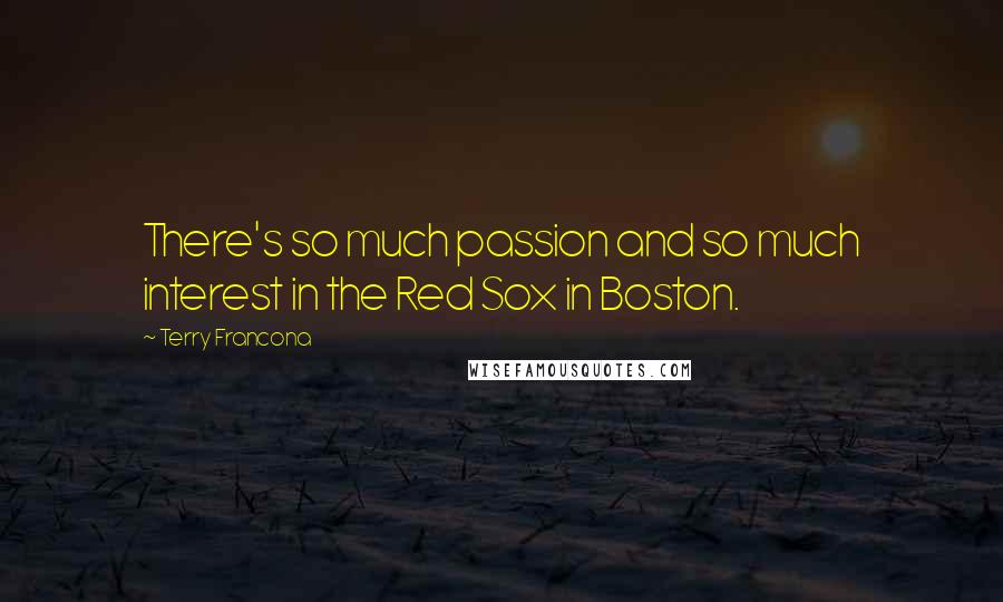 Terry Francona Quotes: There's so much passion and so much interest in the Red Sox in Boston.