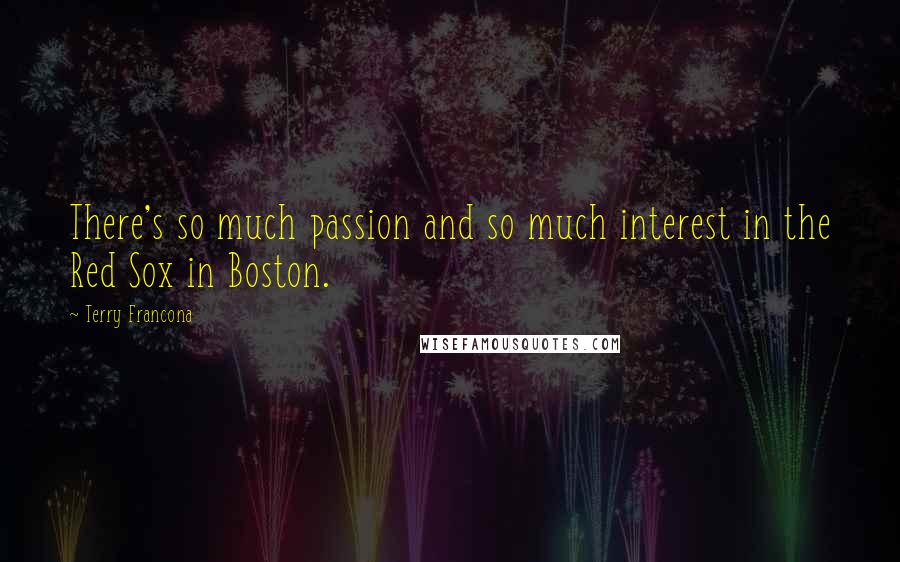 Terry Francona Quotes: There's so much passion and so much interest in the Red Sox in Boston.
