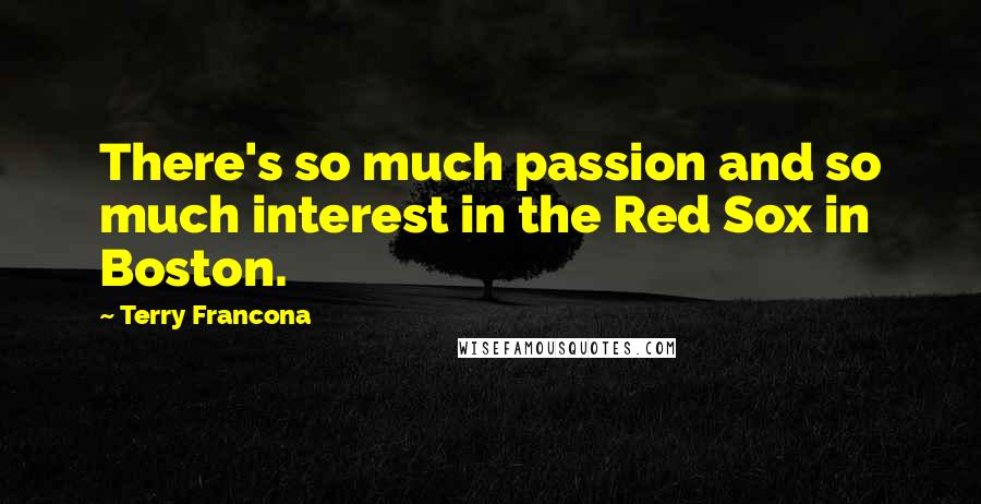 Terry Francona Quotes: There's so much passion and so much interest in the Red Sox in Boston.
